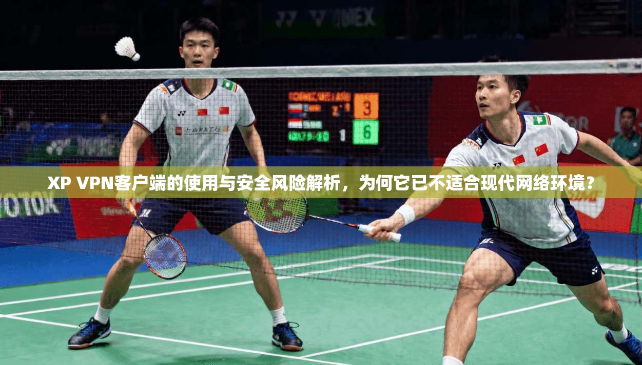 XP VPN客户端的使用与安全风险解析，为何它已不适合现代网络环境？