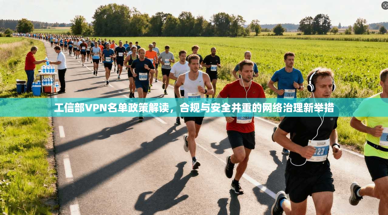 工信部VPN名单政策解读，合规与安全并重的网络治理新举措