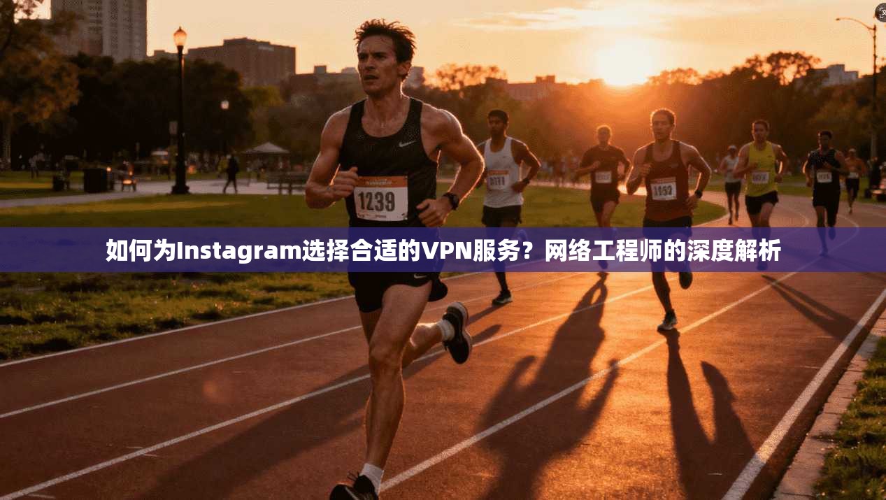 如何为Instagram选择合适的VPN服务？网络工程师的深度解析