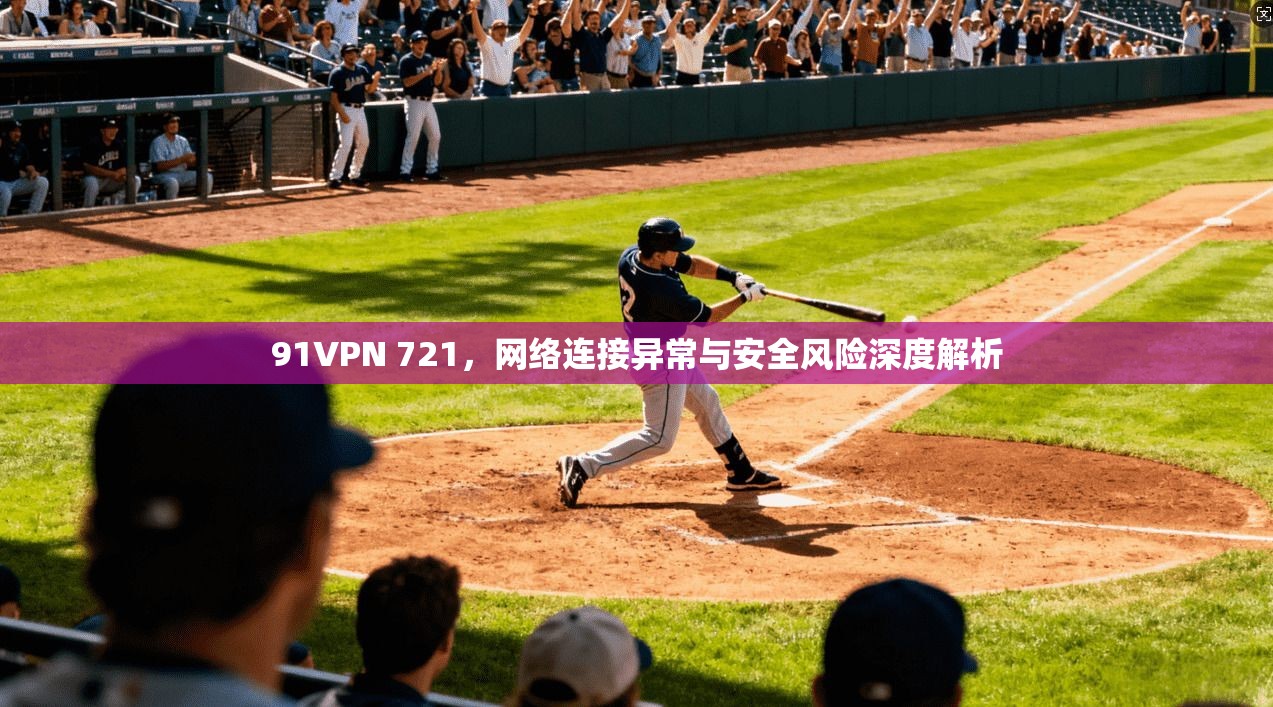 91VPN 721，网络连接异常与安全风险深度解析