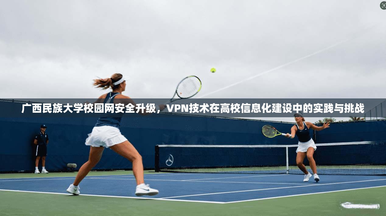 广西民族大学校园网安全升级，VPN技术在高校信息化建设中的实践与挑战