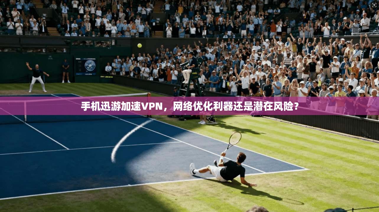 手机迅游加速VPN，网络优化利器还是潜在风险？