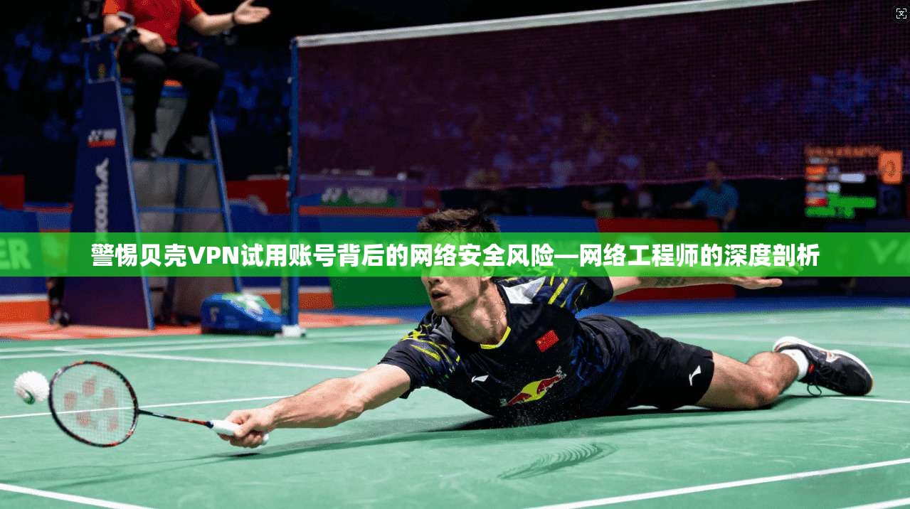 警惕贝壳VPN试用账号背后的网络安全风险—网络工程师的深度剖析