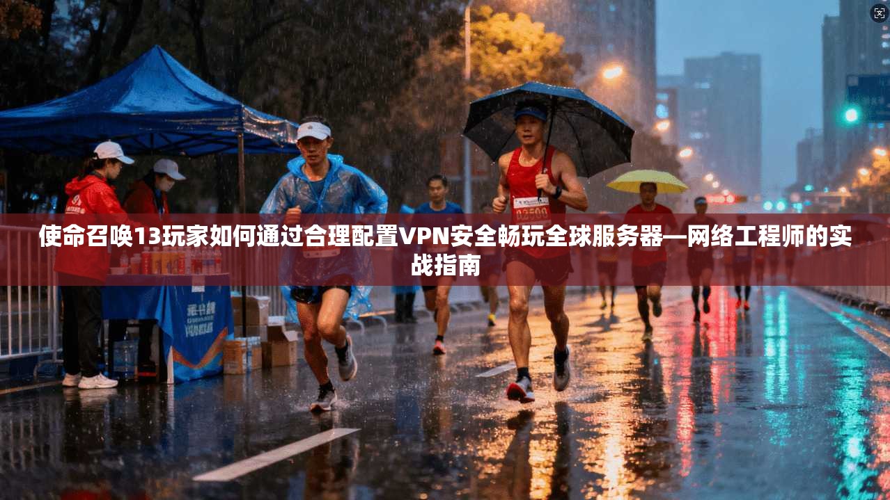 使命召唤13玩家如何通过合理配置VPN安全畅玩全球服务器—网络工程师的实战指南