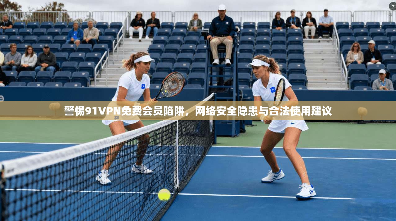 警惕91VPN免费会员陷阱，网络安全隐患与合法使用建议