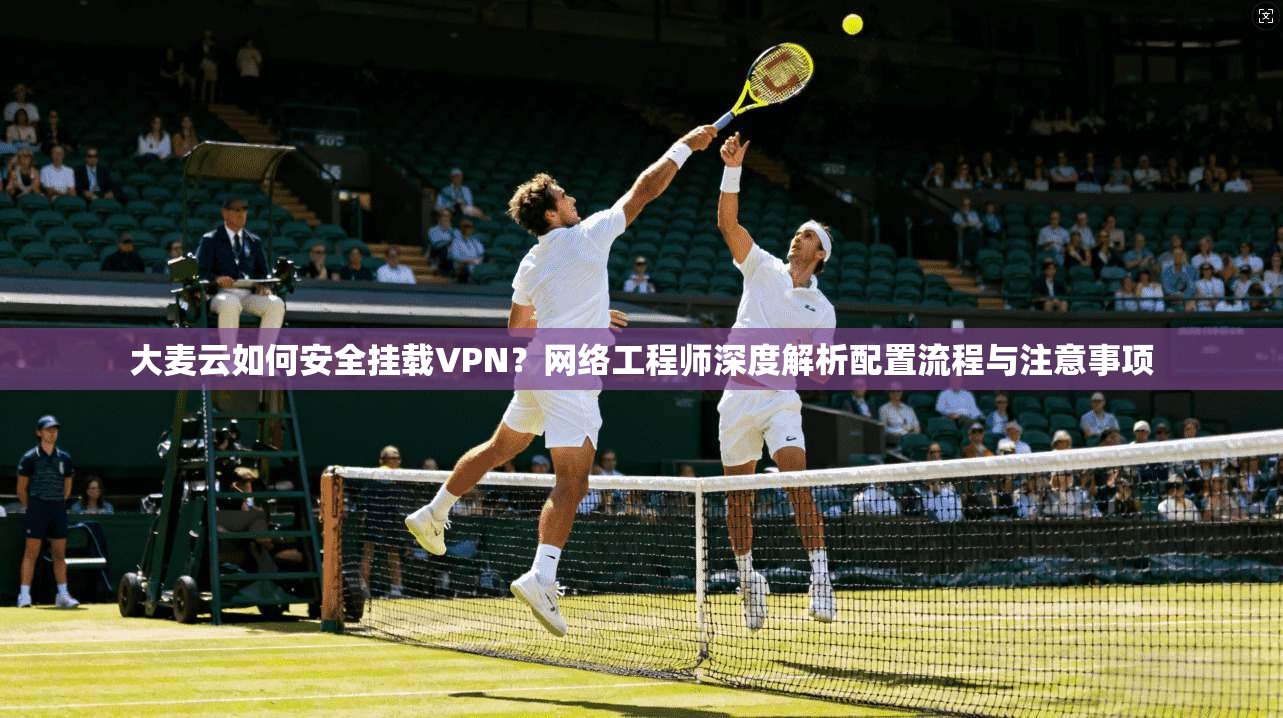 大麦云如何安全挂载VPN？网络工程师深度解析配置流程与注意事项
