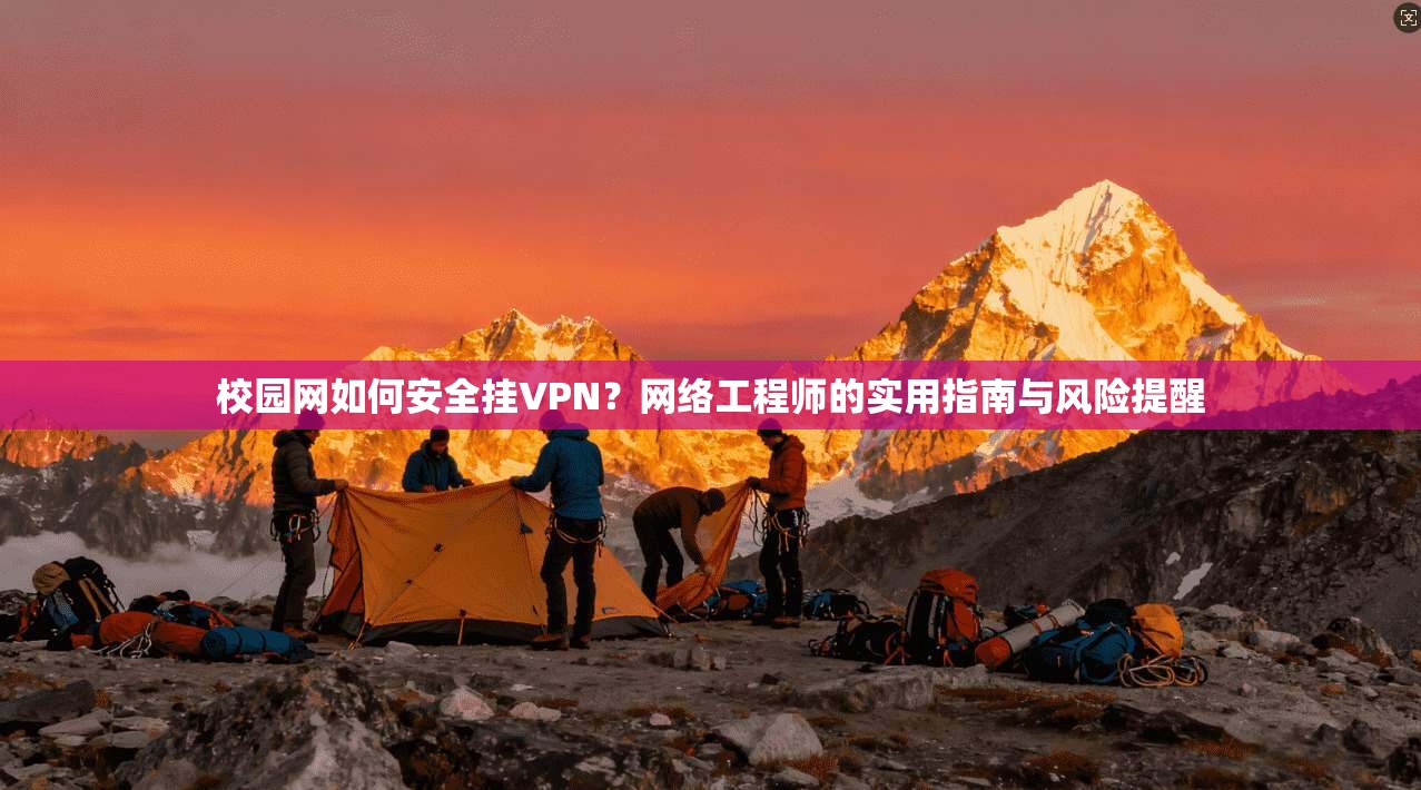 校园网如何安全挂VPN？网络工程师的实用指南与风险提醒