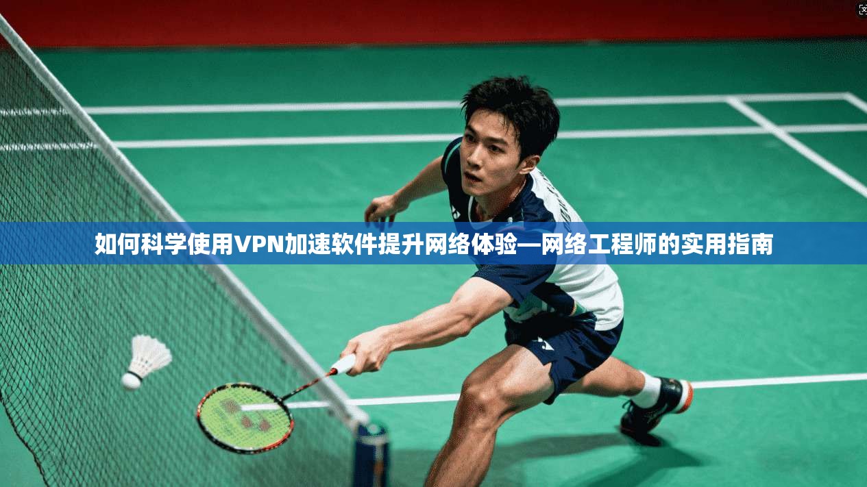 如何科学使用VPN加速软件提升网络体验—网络工程师的实用指南