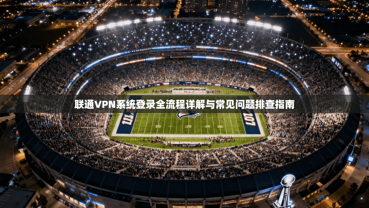 联通VPN系统登录全流程详解与常见问题排查指南