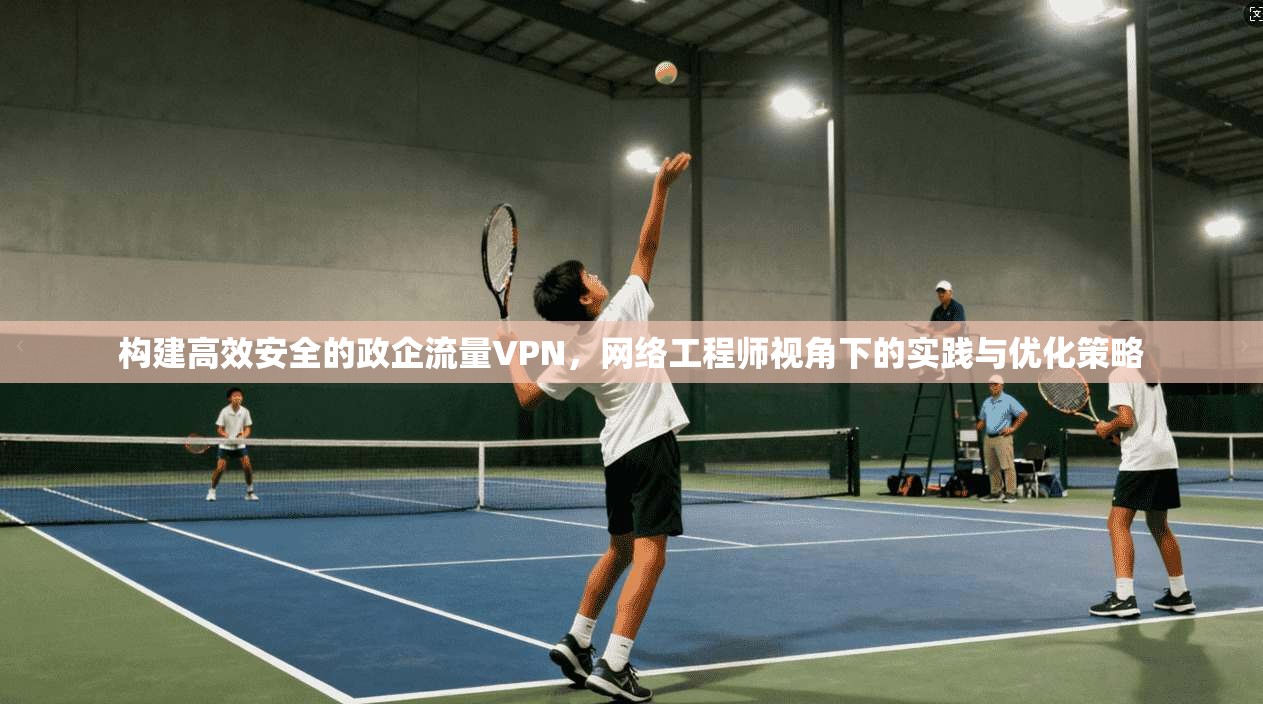 构建高效安全的政企流量VPN，网络工程师视角下的实践与优化策略