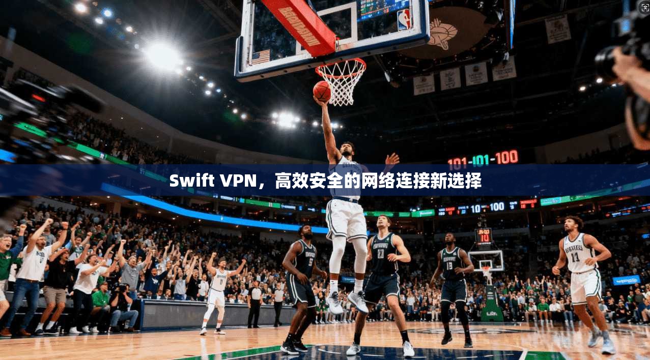 Swift VPN，高效安全的网络连接新选择