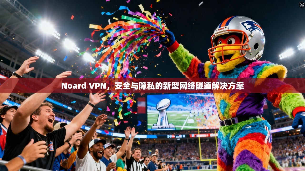 Noard VPN，安全与隐私的新型网络隧道解决方案