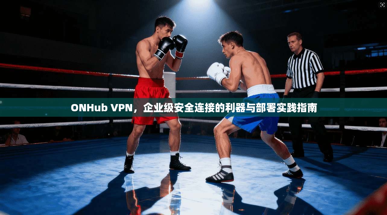 ONHub VPN，企业级安全连接的利器与部署实践指南