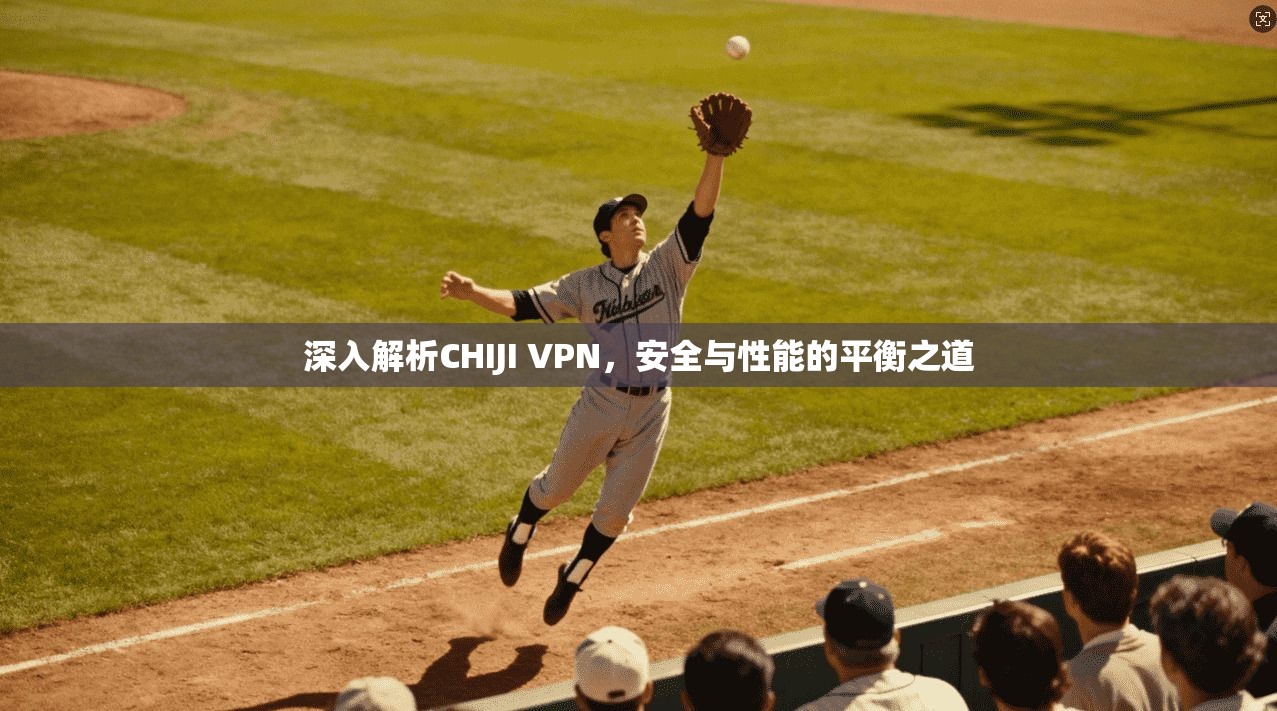 深入解析CHIJI VPN，安全与性能的平衡之道