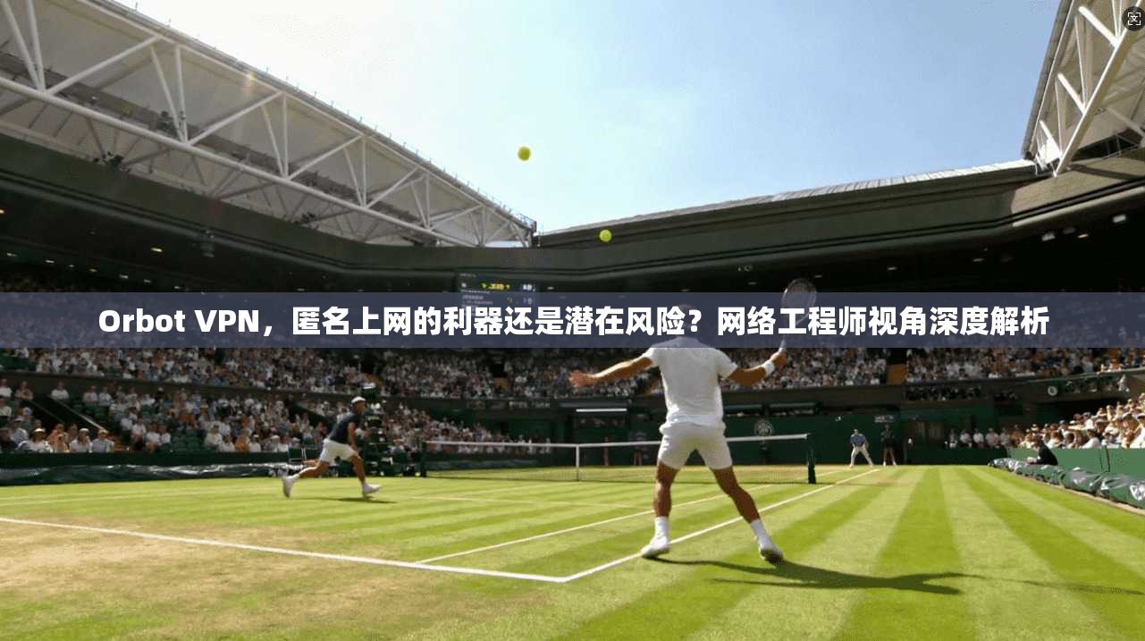 Orbot VPN，匿名上网的利器还是潜在风险？网络工程师视角深度解析