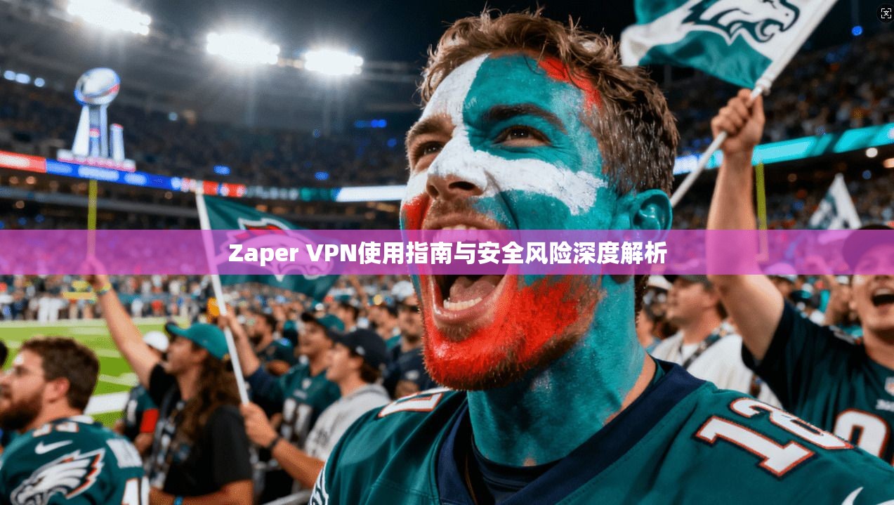 Zaper VPN使用指南与安全风险深度解析