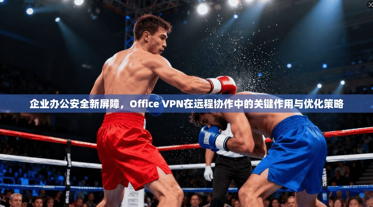 企业办公安全新屏障，Office VPN在远程协作中的关键作用与优化策略