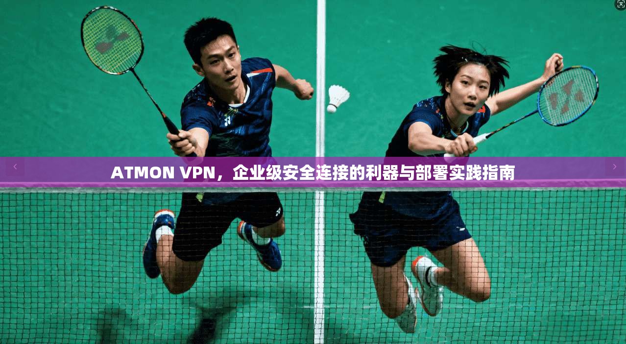 ATMON VPN，企业级安全连接的利器与部署实践指南