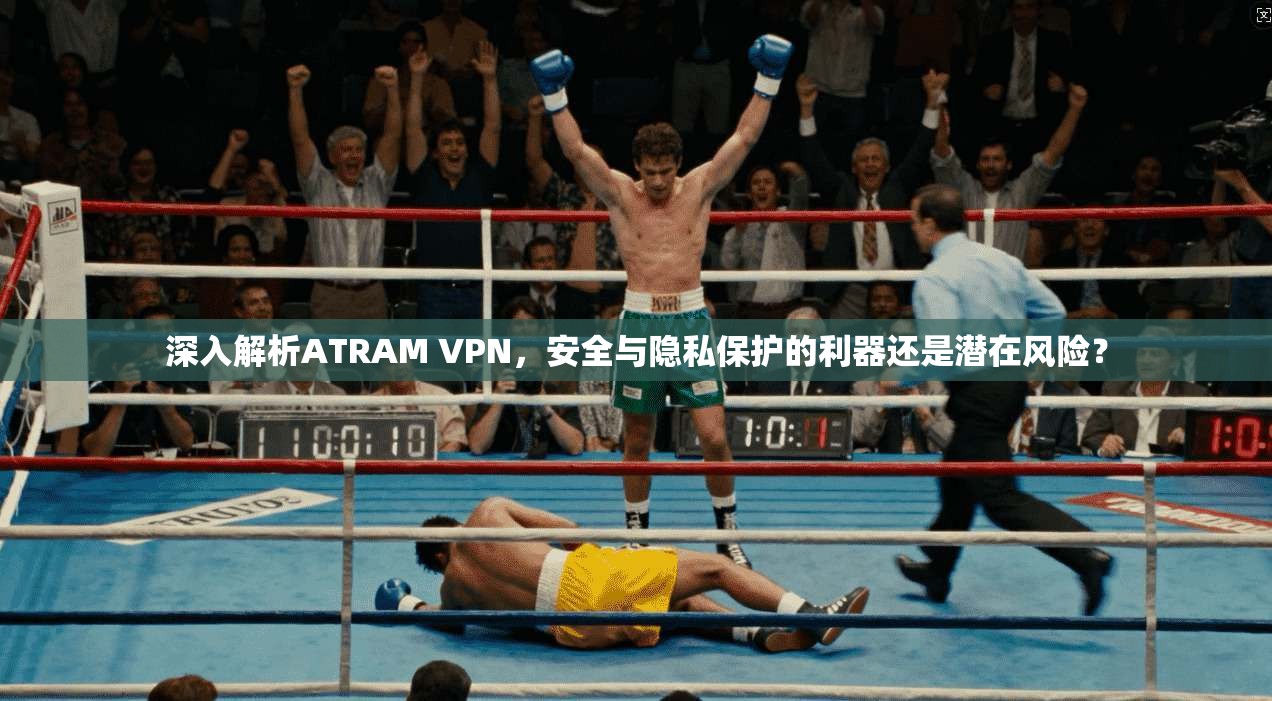 深入解析ATRAM VPN，安全与隐私保护的利器还是潜在风险？