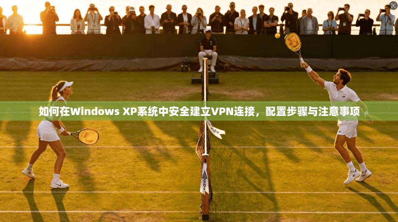 如何在Windows XP系统中安全建立VPN连接，配置步骤与注意事项