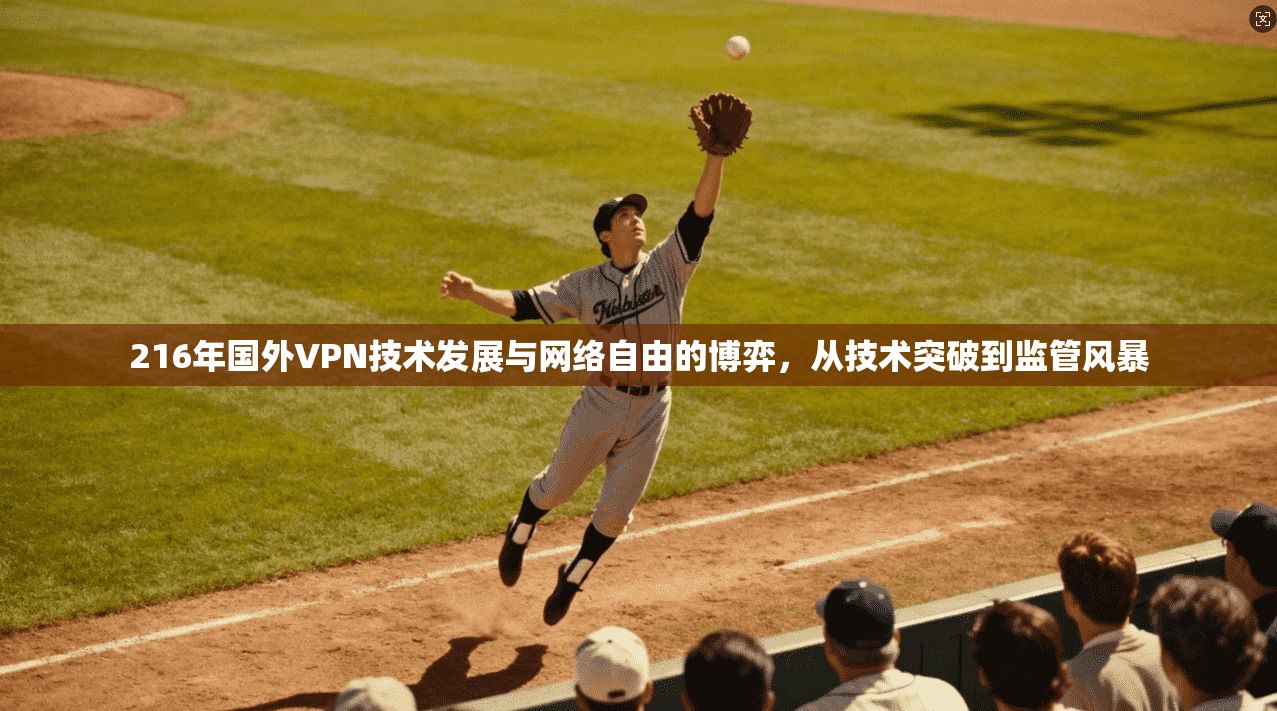 216年国外VPN技术发展与网络自由的博弈，从技术突破到监管风暴