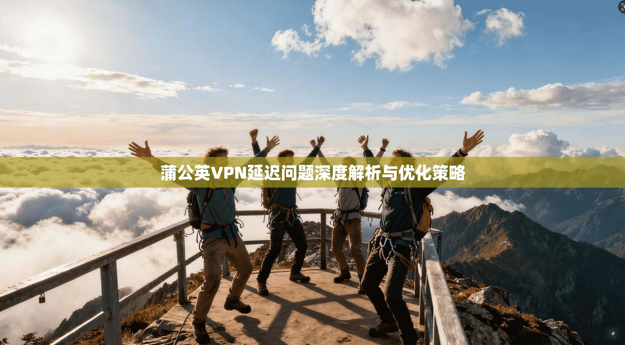 蒲公英VPN延迟问题深度解析与优化策略