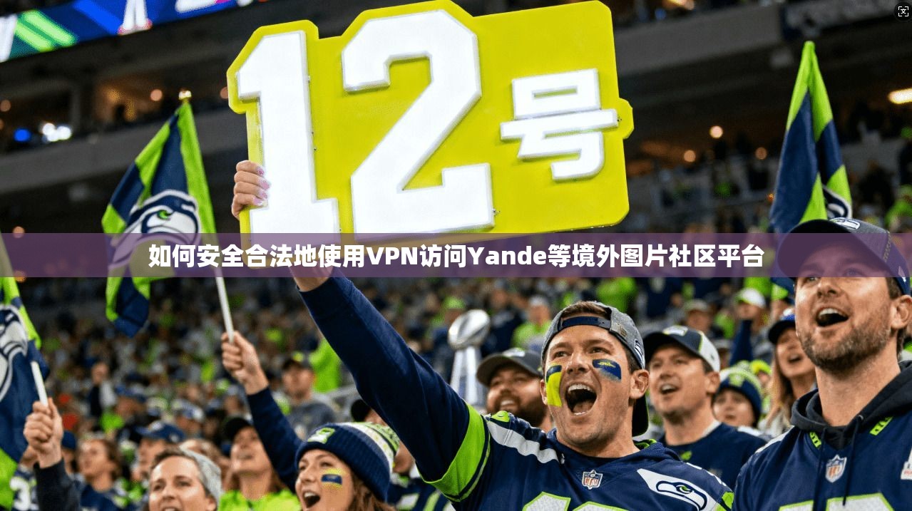 如何安全合法地使用VPN访问Yande等境外图片社区平台