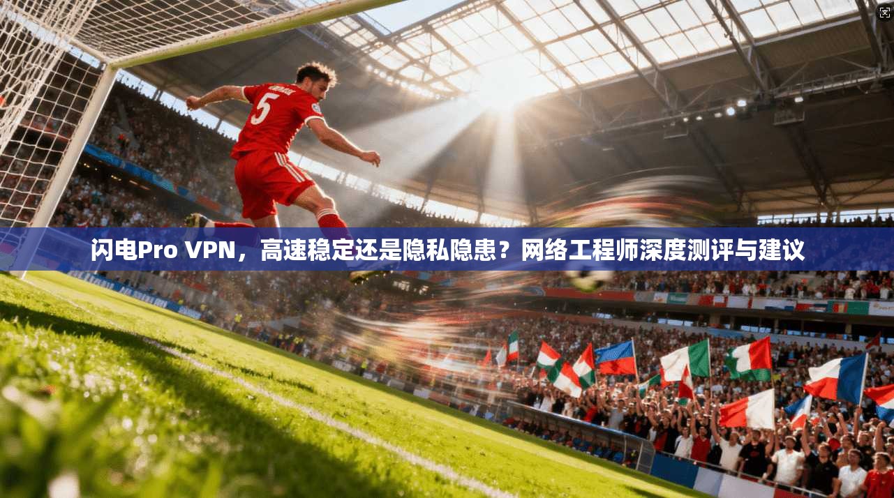 闪电Pro VPN，高速稳定还是隐私隐患？网络工程师深度测评与建议