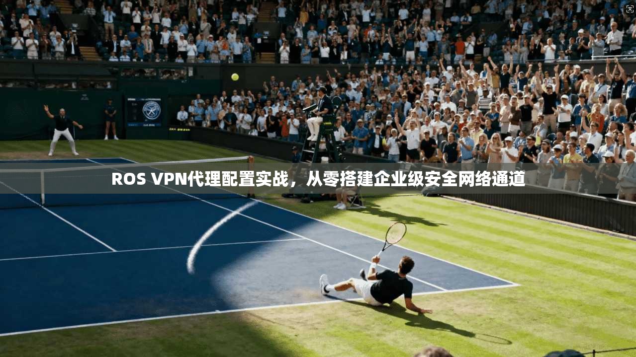 ROS VPN代理配置实战，从零搭建企业级安全网络通道