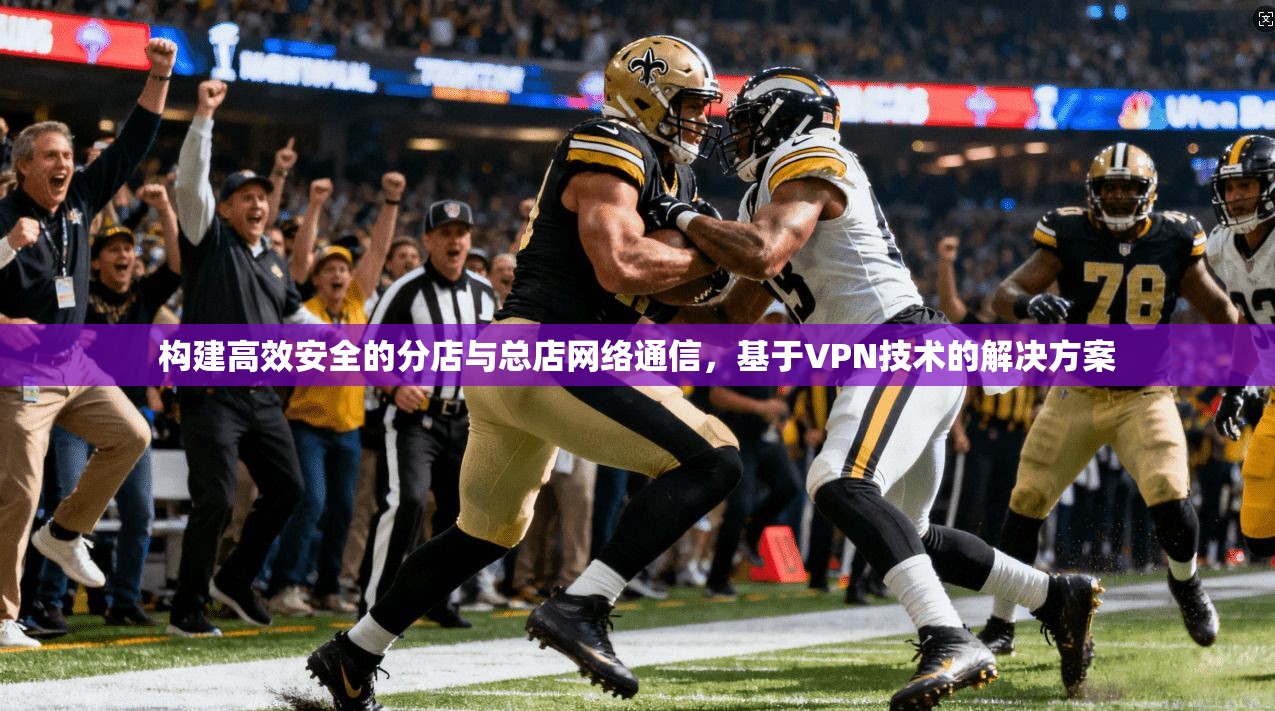 构建高效安全的分店与总店网络通信，基于VPN技术的解决方案