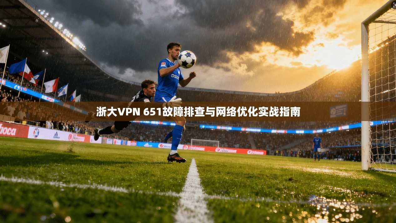 浙大VPN 651故障排查与网络优化实战指南