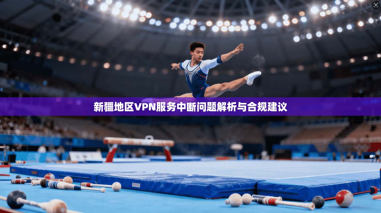 新疆地区VPN服务中断问题解析与合规建议