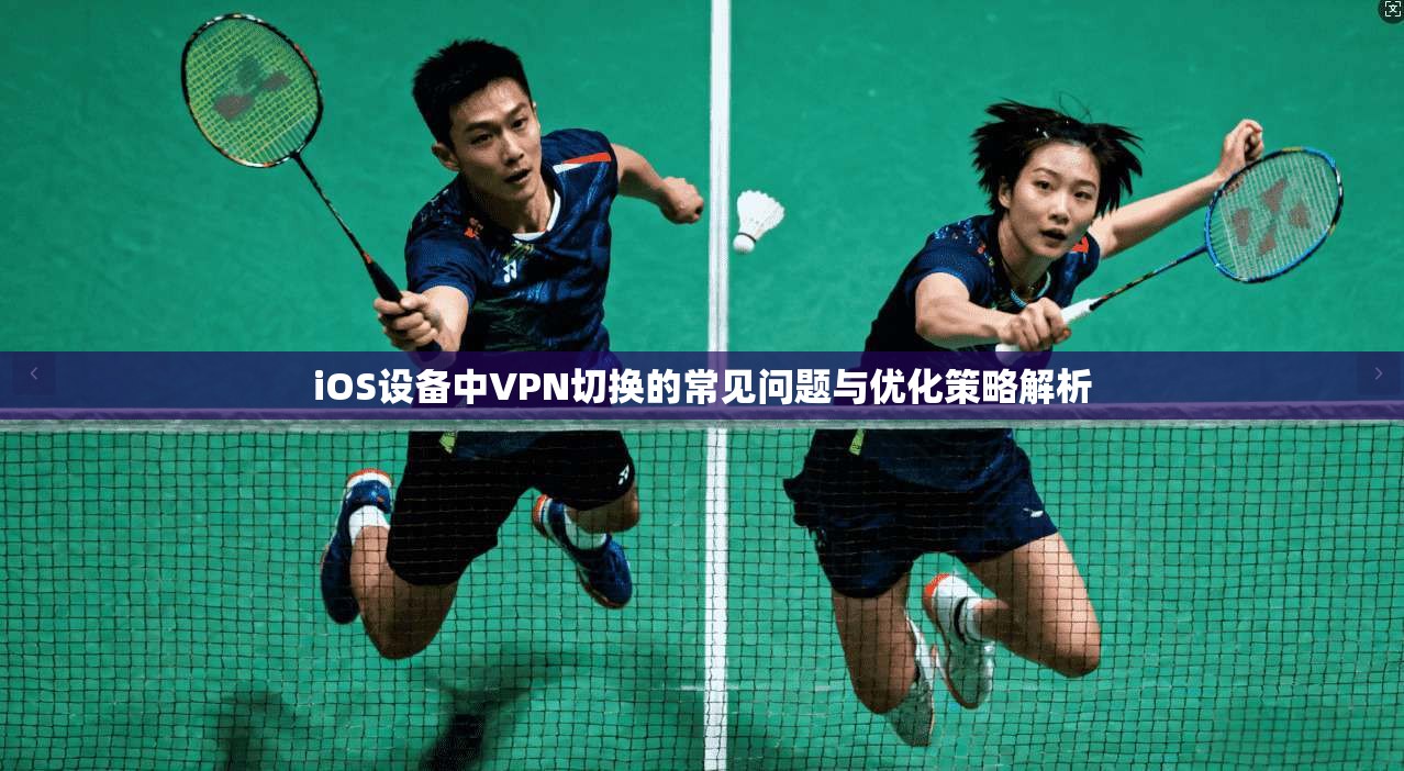 iOS设备中VPN切换的常见问题与优化策略解析