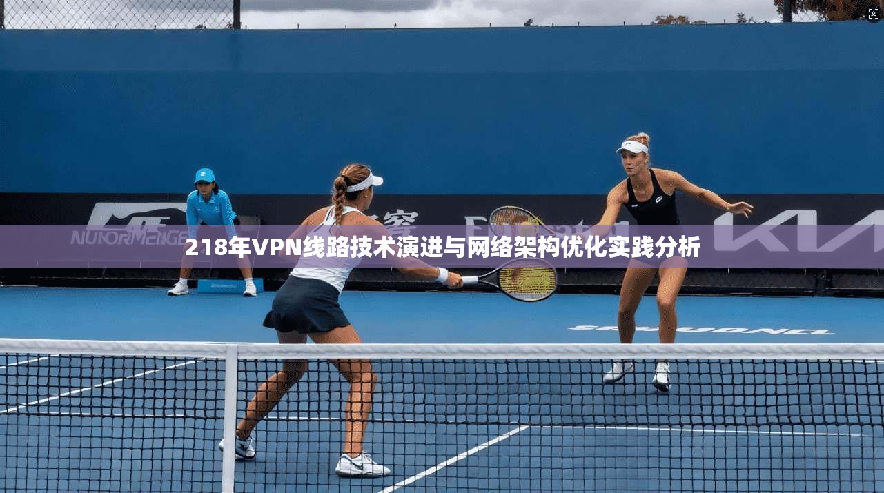 218年VPN线路技术演进与网络架构优化实践分析