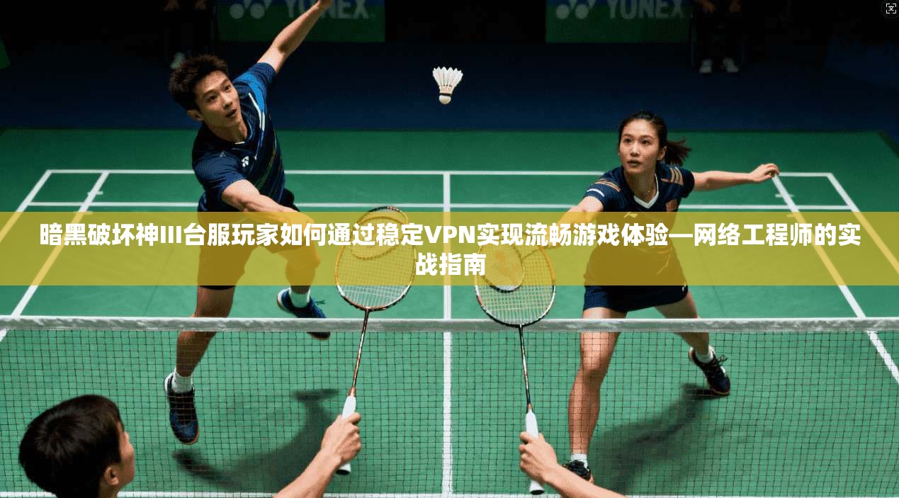 暗黑破坏神III台服玩家如何通过稳定VPN实现流畅游戏体验—网络工程师的实战指南