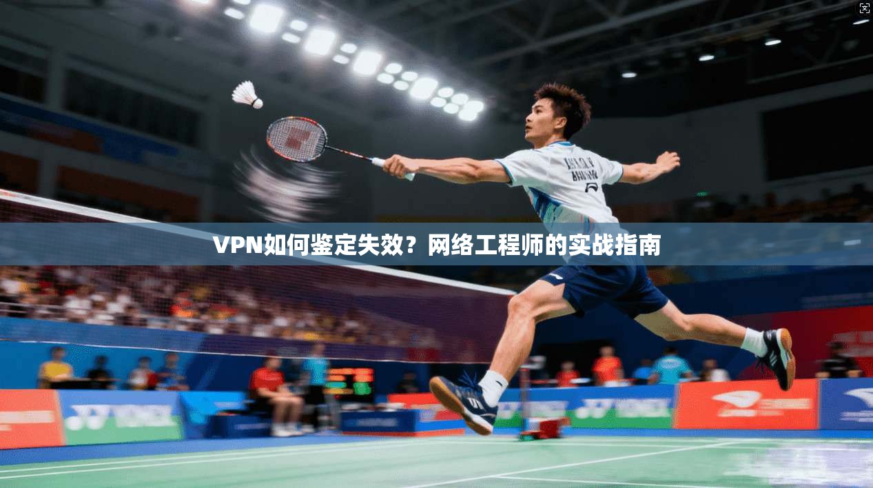 VPN如何鉴定失效？网络工程师的实战指南
