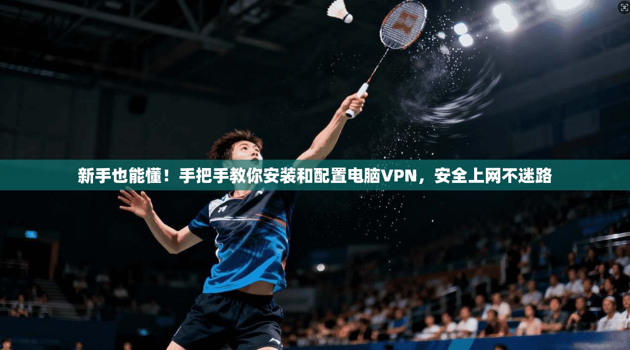 新手也能懂！手把手教你安装和配置电脑VPN，安全上网不迷路