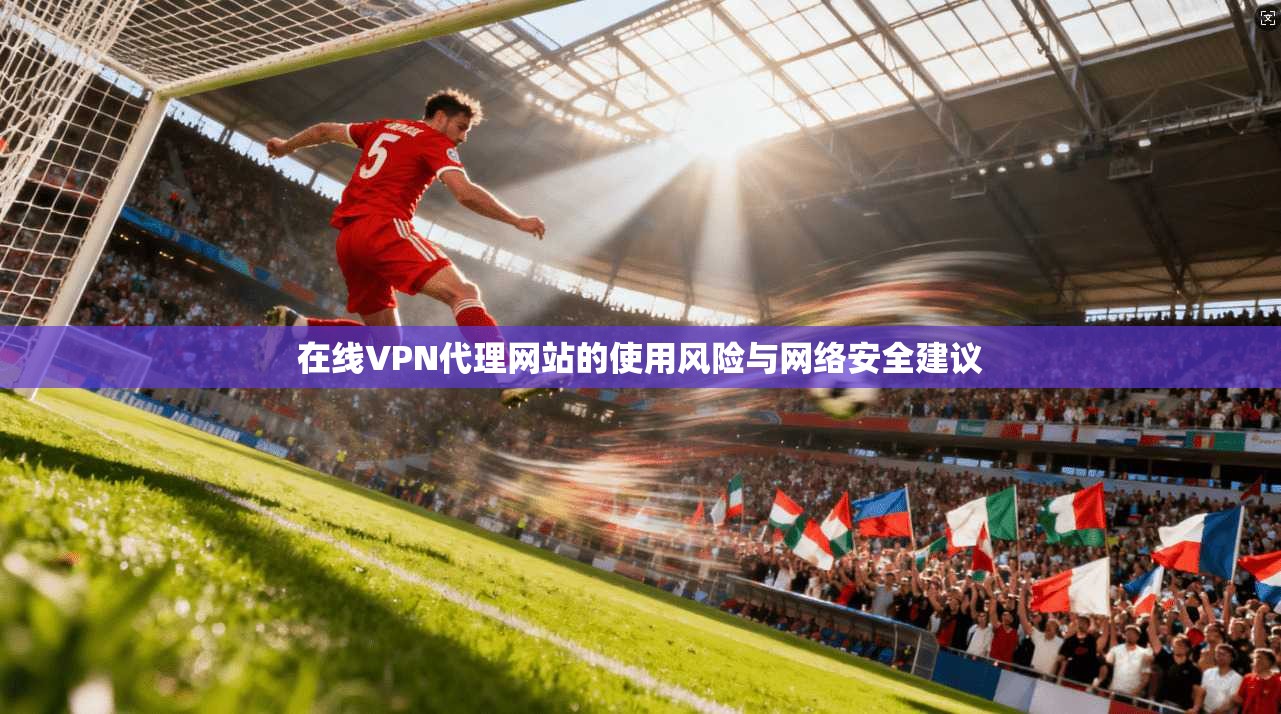 在线VPN代理网站的使用风险与网络安全建议