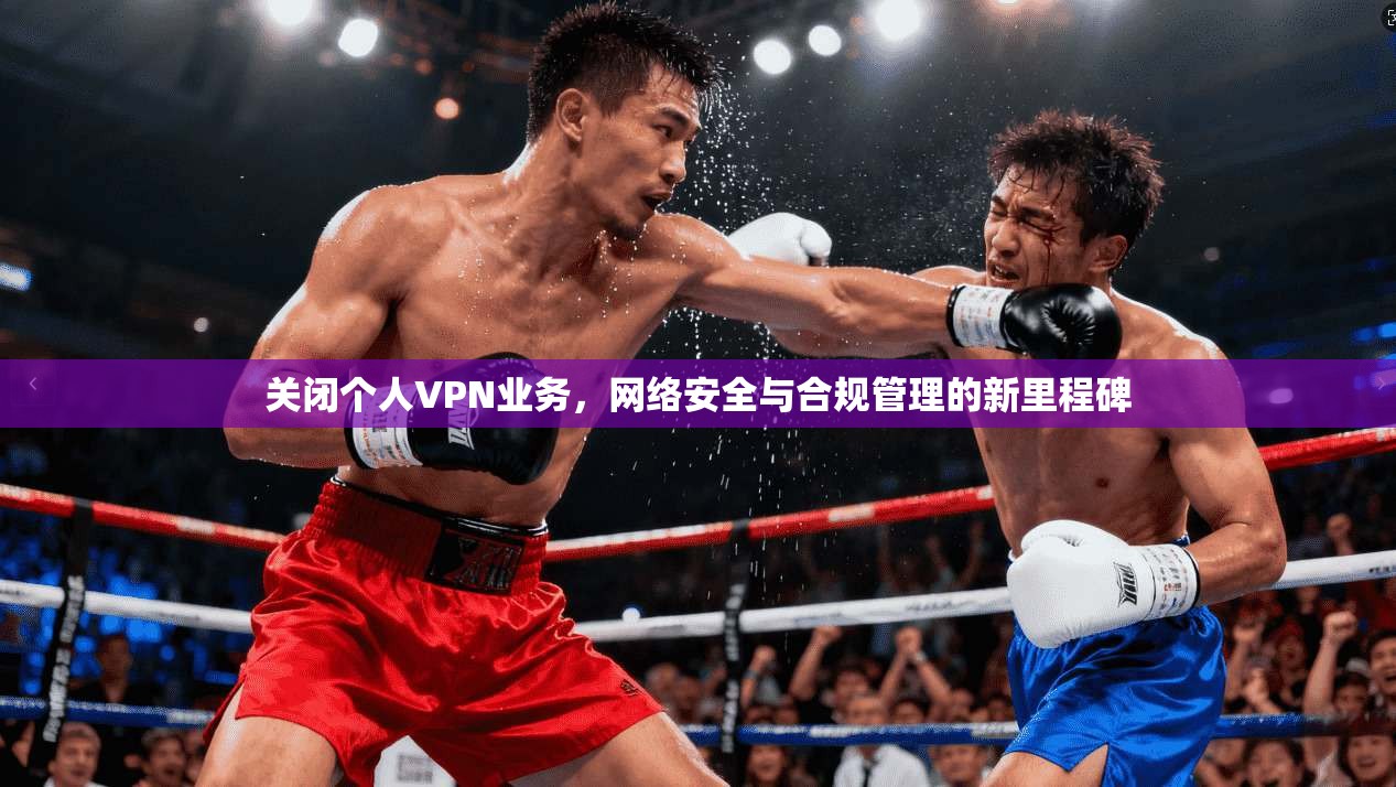 关闭个人VPN业务，网络安全与合规管理的新里程碑