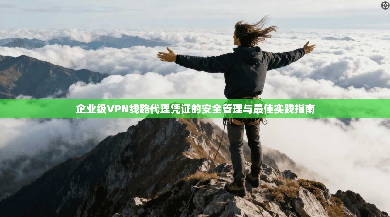 企业级VPN线路代理凭证的安全管理与最佳实践指南