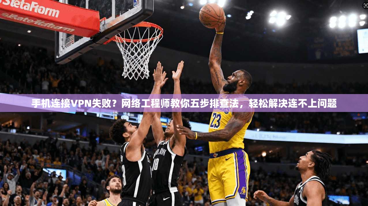 手机连接VPN失败？网络工程师教你五步排查法，轻松解决连不上问题