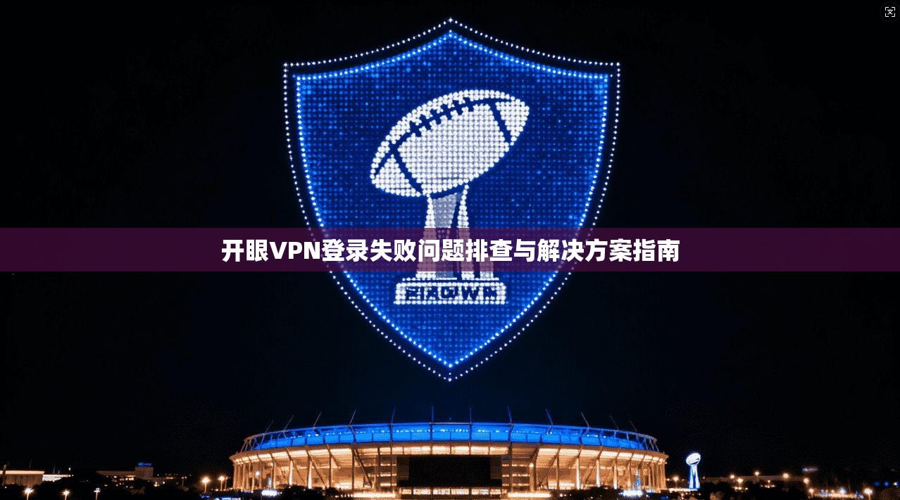 开眼VPN登录失败问题排查与解决方案指南