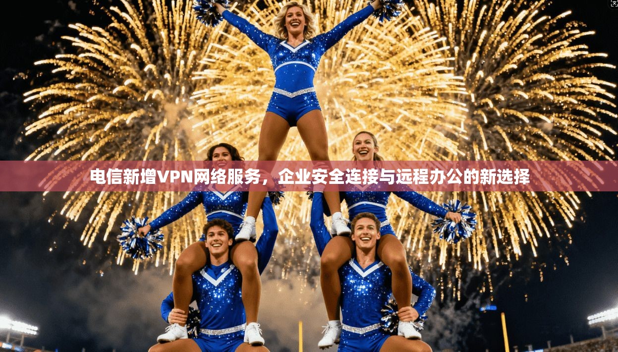电信新增VPN网络服务，企业安全连接与远程办公的新选择