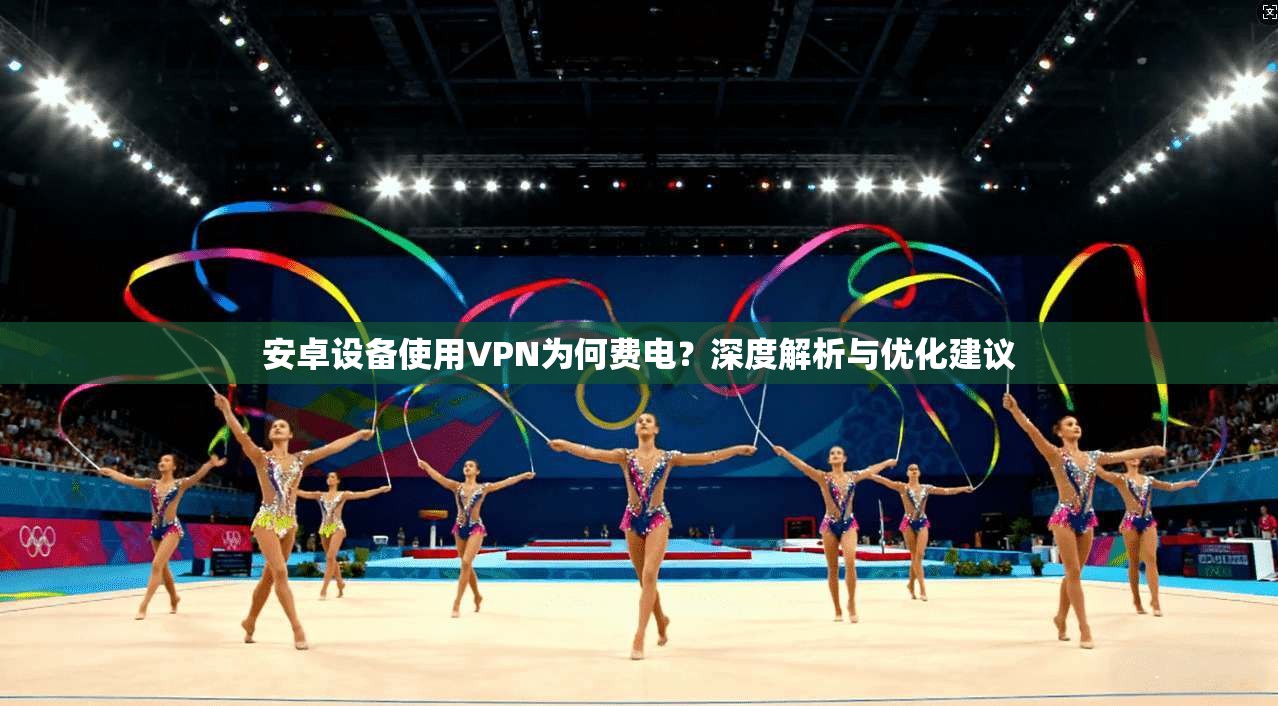 安卓设备使用VPN为何费电？深度解析与优化建议