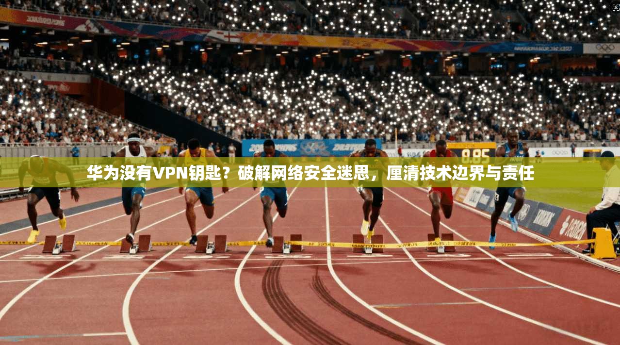 华为没有VPN钥匙？破解网络安全迷思，厘清技术边界与责任
