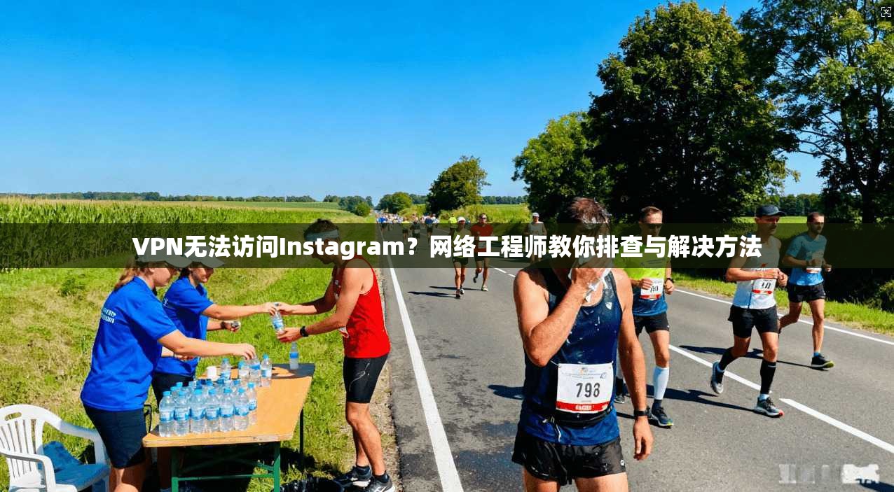 VPN无法访问Instagram？网络工程师教你排查与解决方法