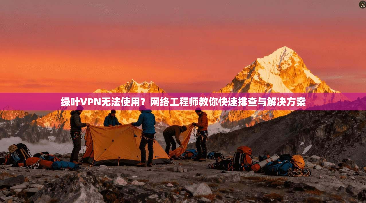 绿叶VPN无法使用？网络工程师教你快速排查与解决方案