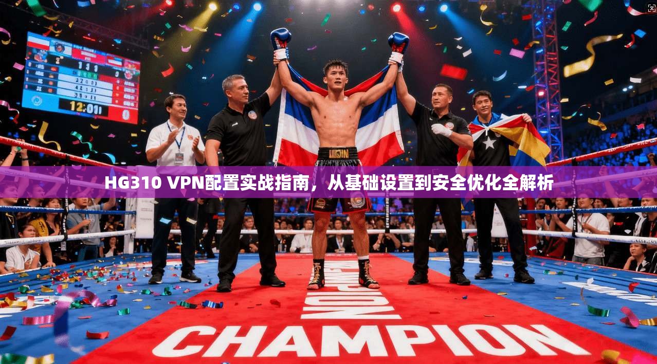 HG310 VPN配置实战指南，从基础设置到安全优化全解析