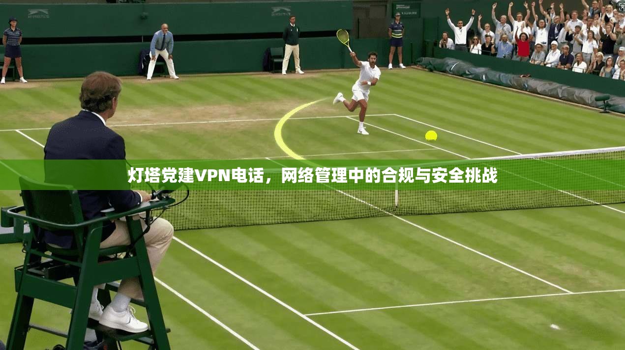 灯塔党建VPN电话，网络管理中的合规与安全挑战