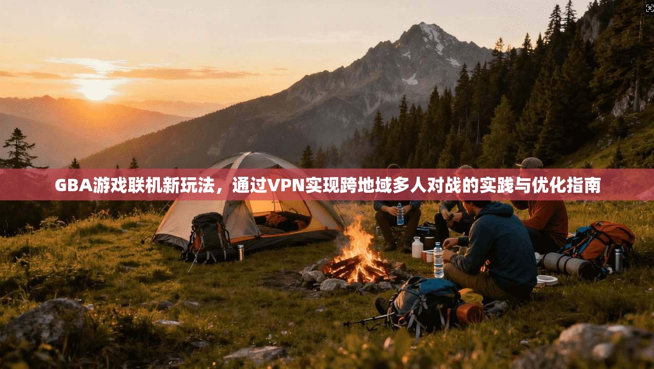 GBA游戏联机新玩法，通过VPN实现跨地域多人对战的实践与优化指南